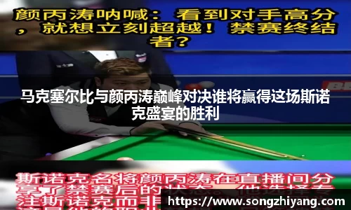 马克塞尔比与颜丙涛巅峰对决谁将赢得这场斯诺克盛宴的胜利